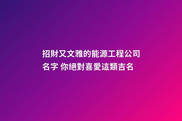 招財又文雅的能源工程公司名字 你絕對喜愛這類吉名